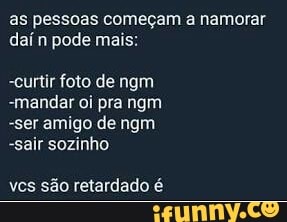 as pessoas começam a namorar
dai n pode mais:
-curtir foto de ngm
-mandar oi prangm
-ser amigo de ngm
-sair sozinho
ves são retardado é
