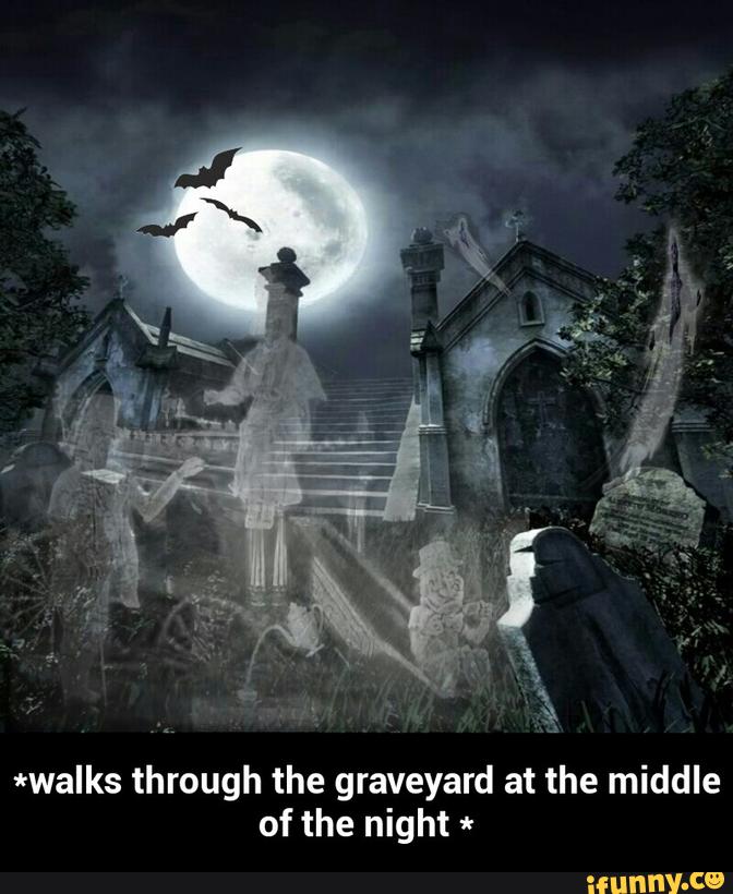 *walks through the graveyard at the middle
of the night * - *walks through the graveyard at the middle of the night *