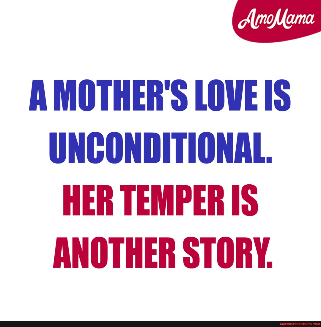 A MOTHER'S LOVEIS UNCONDITIONAL.
HER TEMPER IS ANOTHER STORY.