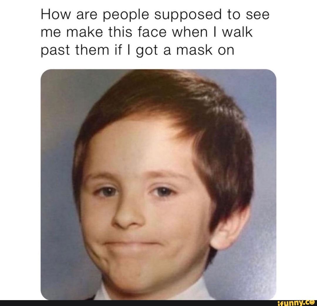 How are people supposed to see me make this face when I walk past them if I got a mask on