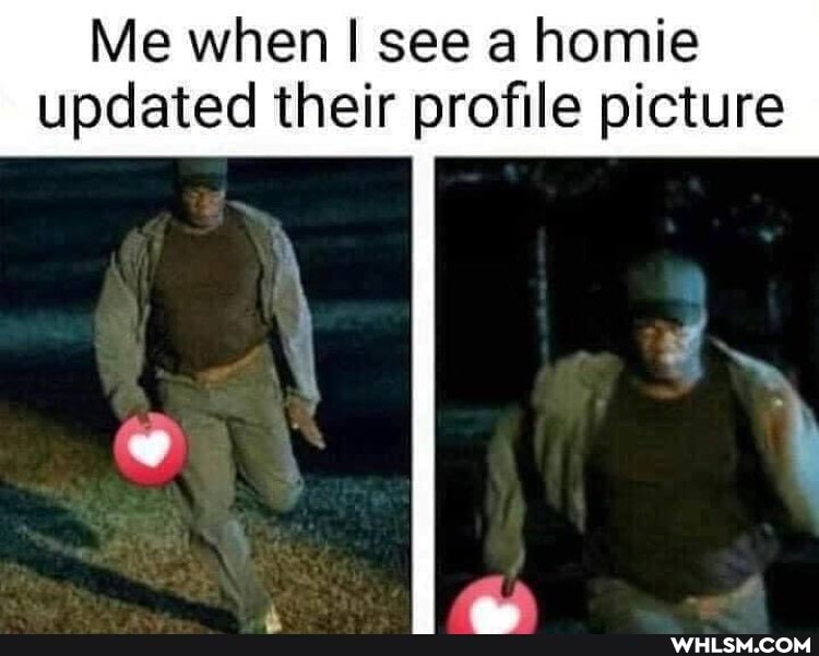 Me when I see a homie
updated their profile picture
