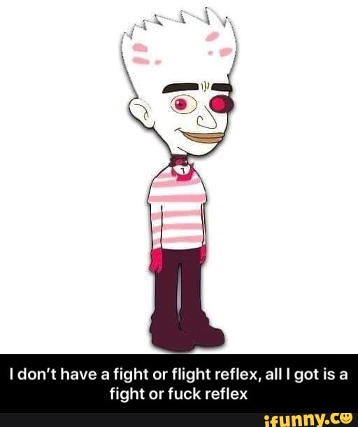 I don't have a fight or flight reflex, all I got is a
fight or fuck reflex - I don’t have a fight or flight reflex, all I got is a fight or fuck reflex