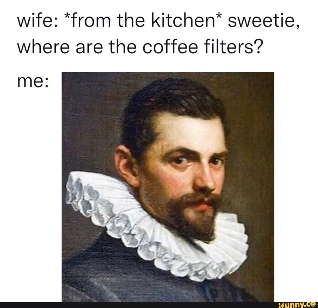 Wife *from the kitchen* sweetie, where are the coffee filters? me