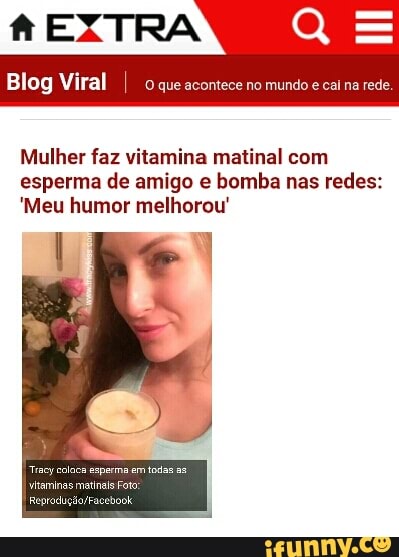 REXTRA =
mundo na
Blog Viral que
Mulher faz vitamina matinal com
esperma de amigo e bomba nas redes:
'Meu humor melhorou"
sperma em todas as
minas