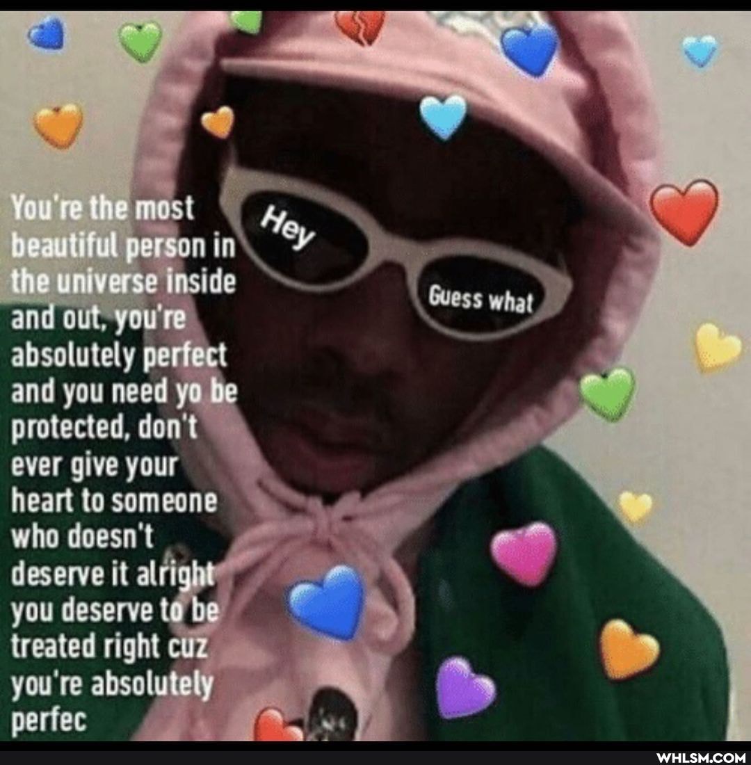 most
ful person in verse unside and out, you're absalutely perfect and you need yo protected, don't ever give your heart to someone who doesn't deserve it alright you deserve to te be treated right cuz you're absolutely periee
NY
what
