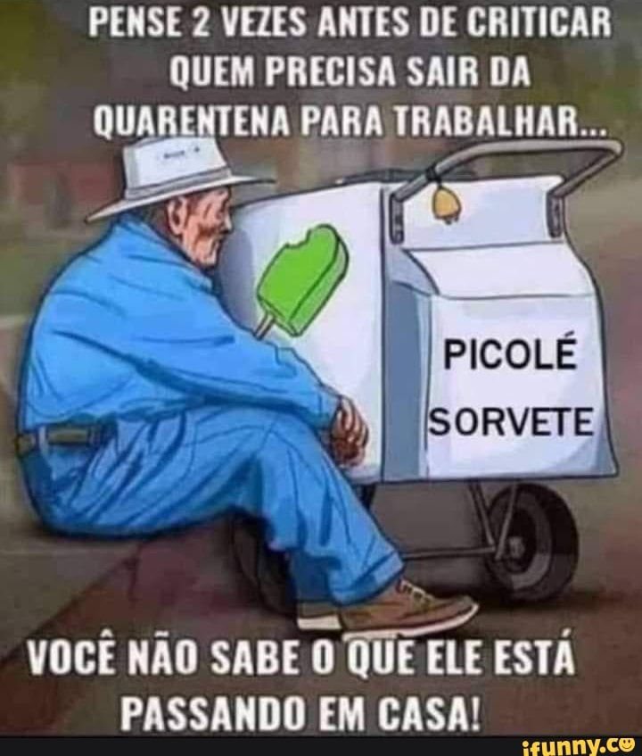 PENSE 2 VEZES ANTES DE CRITICAR QUEM PRECISA SAIR DA QUARENTENA PARA TRABALHAR...
PICOLÉ
ORVETE
VOCÊ NÃO SABE (D QUE ELE ESTÁ PASSANDO EM CASA!