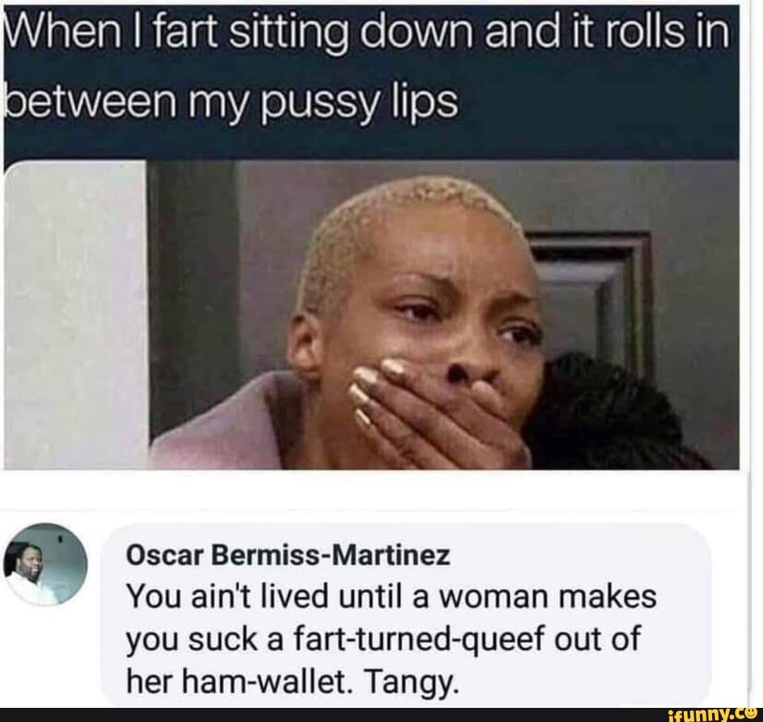 Hen I Fart Sitting Down And It Rolls In Oetween My Pussy Lips Oscar