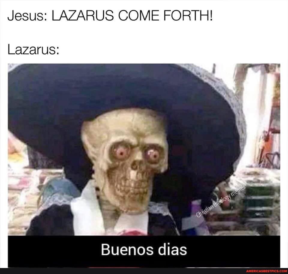 Jesus: LAZARUS COME FORTH!
Lazarus:
he
Buenos dias