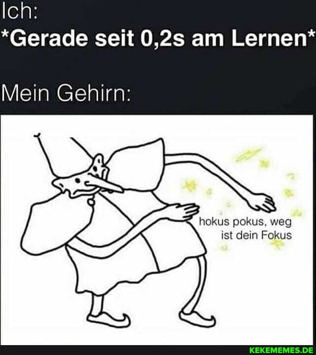 Ich:
*Gerade seit 0,2s am Lernen*
Mein Gehirn:
hokus pokus, weg ist dein Fokus