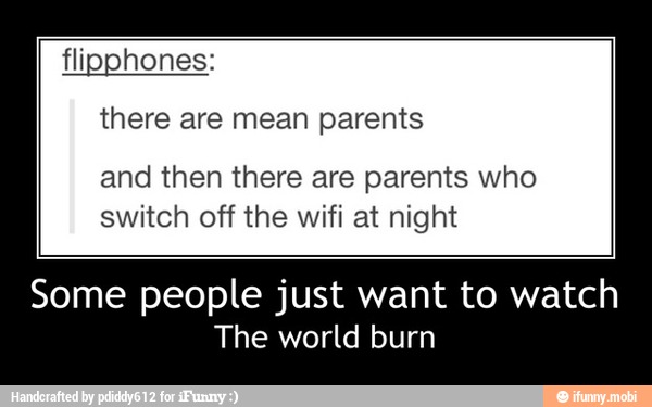 flipphones:
parents
and then there are parents who
switch off the wifi at night
Some people just want to watch
The world burn - Some people just want to watch
The world burn