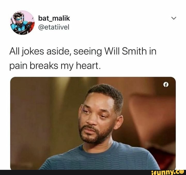 All jokes aside, seeing Will Smith in
pain breaks my heart.