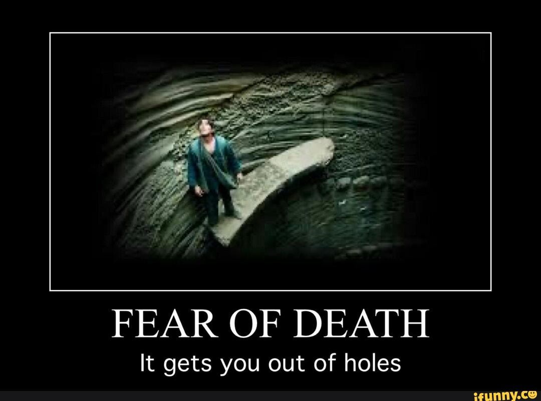 FEAR OF DEATH
It gets you out of holes