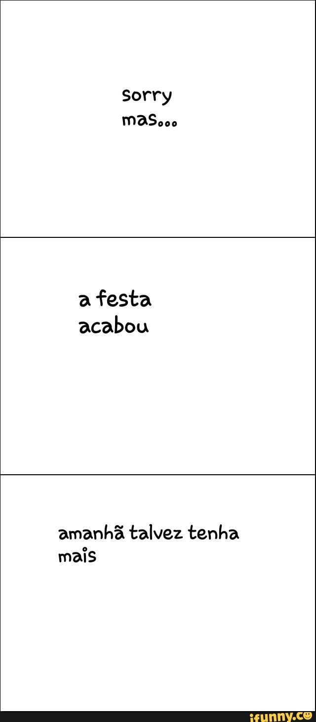 Sorry
MASooo
a festa
acabou
amanhã talvez tenha
mais
