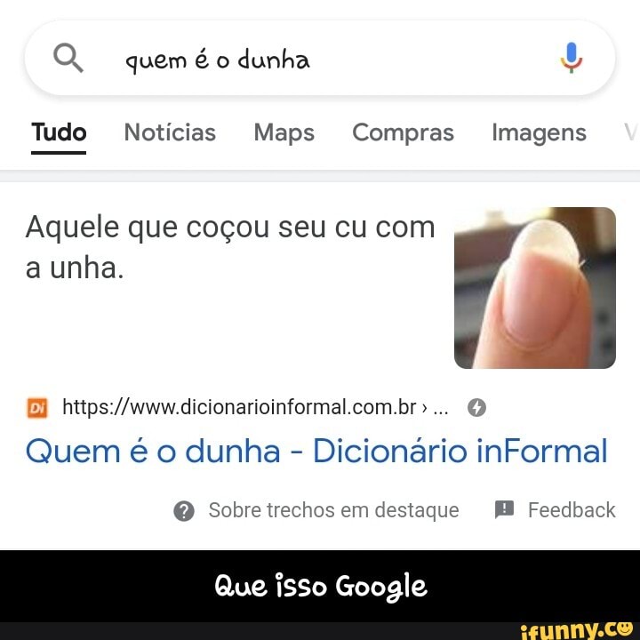 Q, quem é o dunha
Tudo Notícias Maps Compras Imagens
Aquele que coçou seu cu com a unha.
https //www dicionariontormal com br-
Quem é o dunha - Dicionário inFormal
Q Sobretrechos em destaque Feedback
Que isso Google - Que isso Google