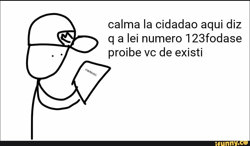 (8 calma la cidadao aqui diz
e q a lei numero 123fodase
proibe vc de existi