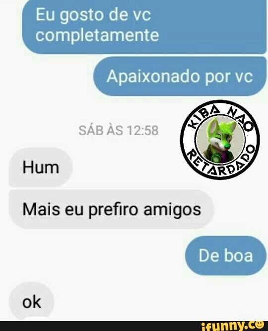 Eu gosto de vc
completamente
Apaixonado por vc
SÁB ÀS 12:58 a
Mais eu prefiro amigos
Hum