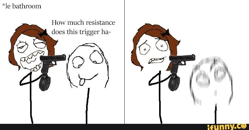 le-bathroom-how-much-resistance-does-this-trigger-ha-ifunny