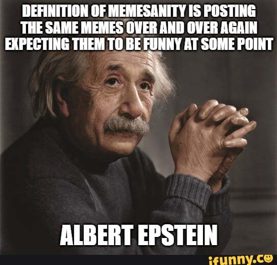 DEFINITION OF MEMESANITY IS POSTING THE SAME MEMES OVER AND OVER AGAIN ...