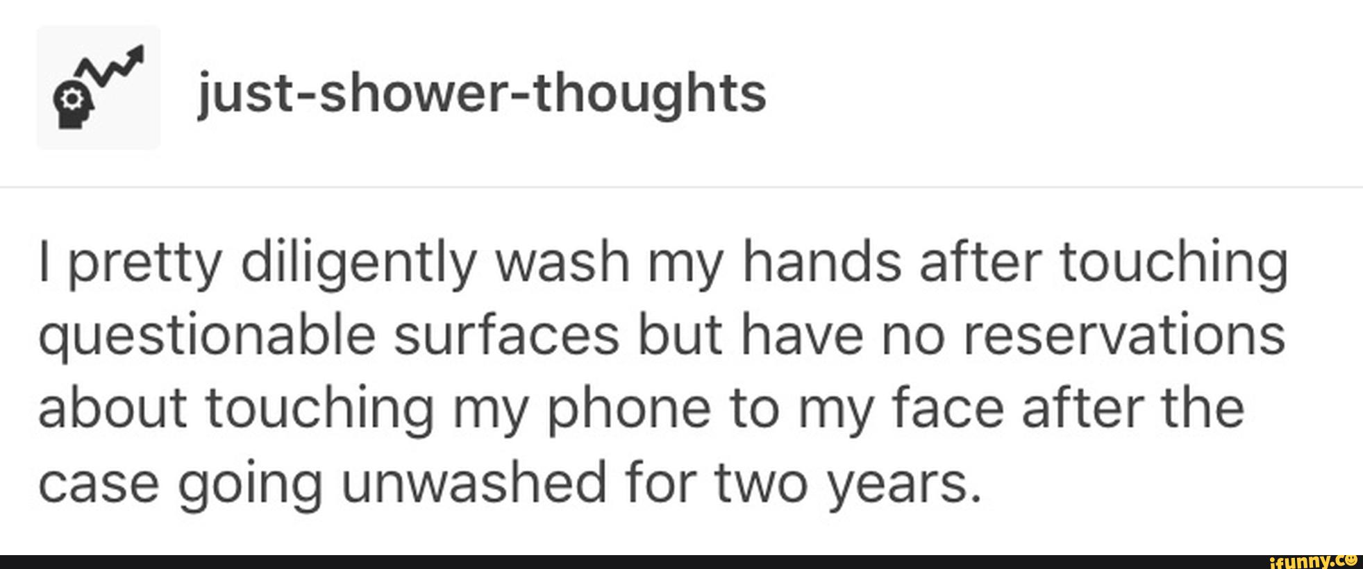 I pretty diligently wash my hands after touching
questionable surfaces but have no reservations
about touching my phone to my face after the
case going unwashed for two years.