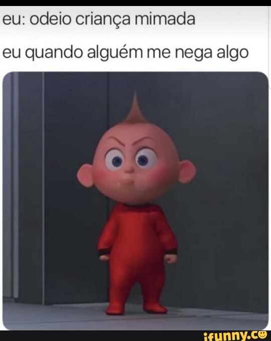 eu: odeio criança mimada
eu quando alguém me nega algo