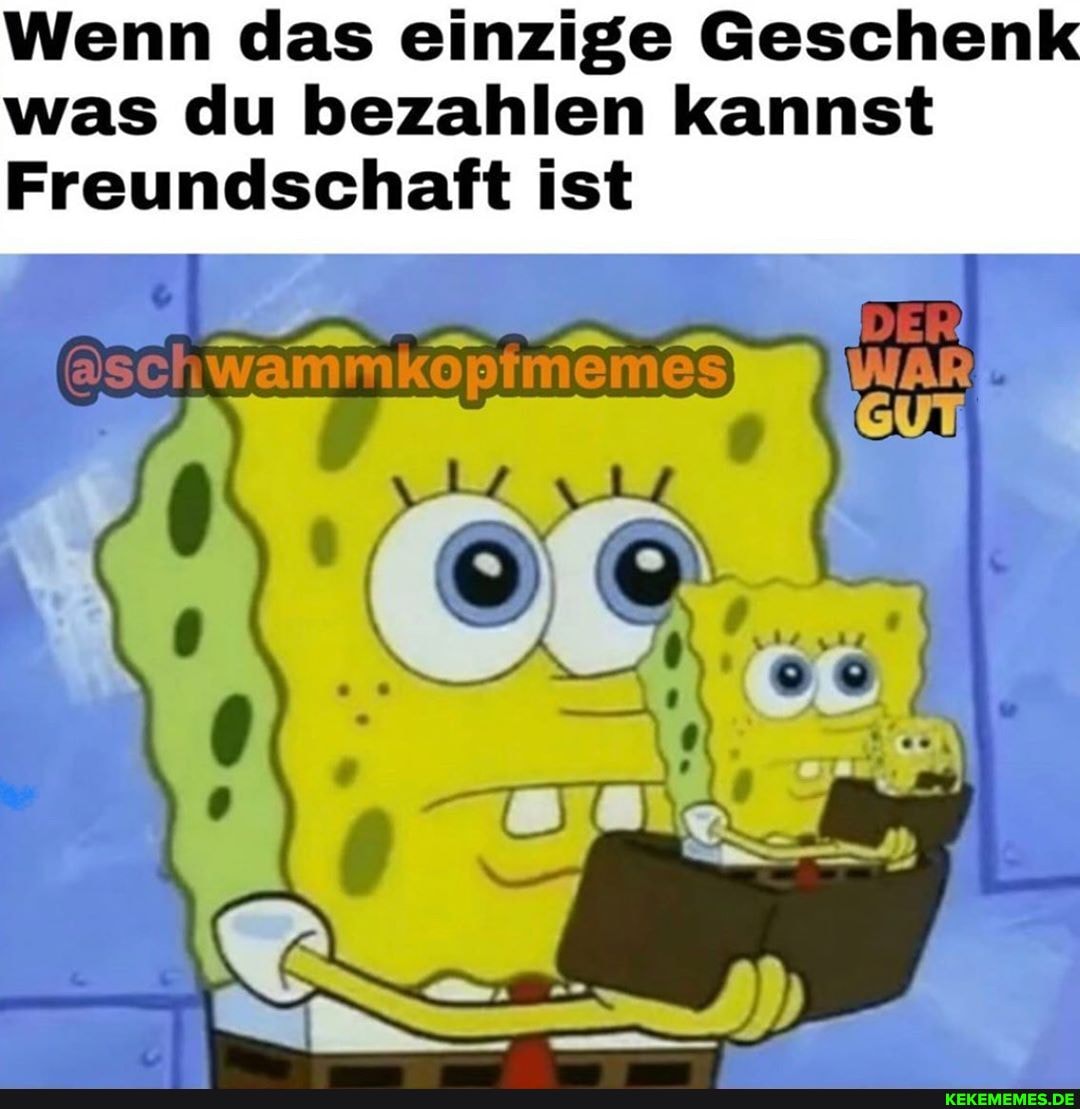 Wenn das einzige Geschenk was du bezahlen kannst
Freundschaft ist
@schwammkopfmemes