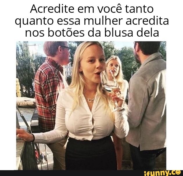 Acredite em você tanto
quanto essa mulher acredita
nos botões da blusa dela