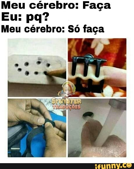 Meu cérebro: Faça
Meu cérebro: Só faça