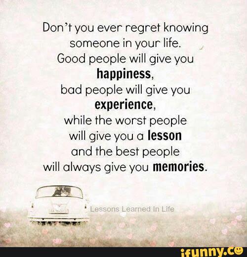 Don’t you ever regret knowing
someone in your life.
Good people will give you
happinessl
bad people wlll give you
experience,
while the worst people
will give you o
lesson
and the bes? people
will always give you memories.