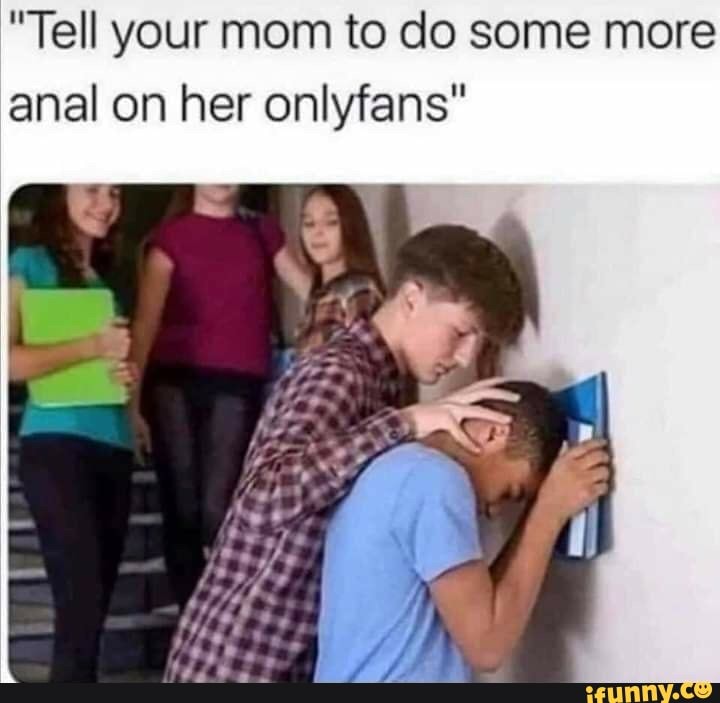 Tell your mom to do some more anal on her onlyfans"