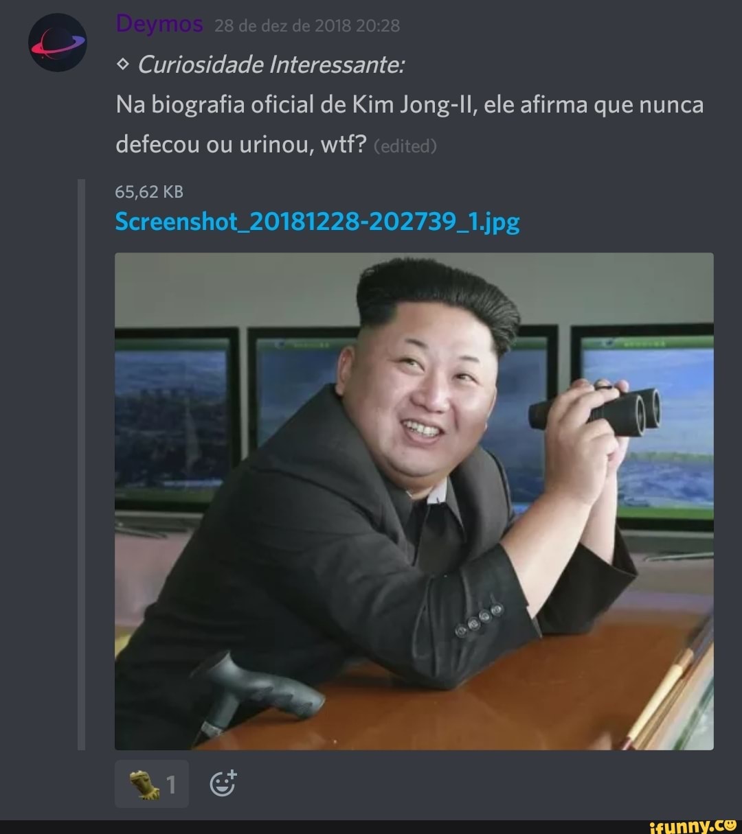 28 de dez de 2018 20:28
9 Curiosidade Interessante:
Na biografia oficial de Kim Jong-ll, ele afirma que nunca
defecou ou urinou, wtf? (edited)
65,62 KB