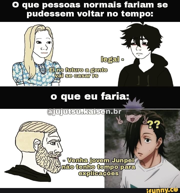 O que pessoas normais fariam se pudessem voltar no tempos
que eu farias