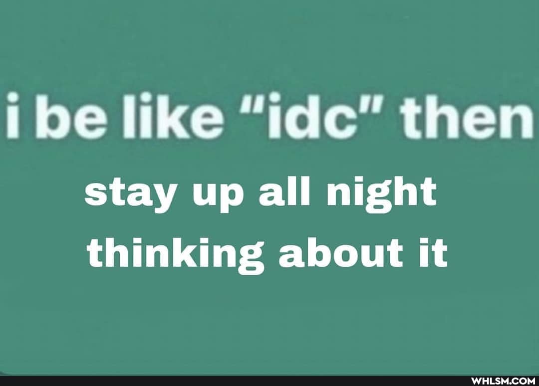 ibe like "idc" then
stay up all night thinking about it