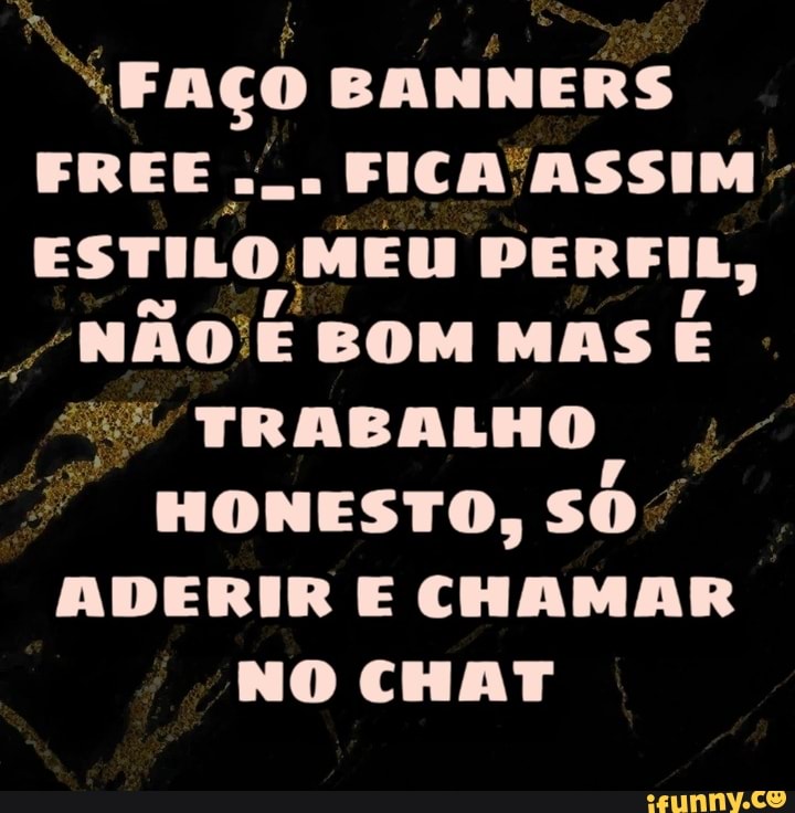 "FAÇO BANNERS
ESTILO MEU PERFIL,
"não E BOM MAS
E
ADERIR E CHAMAR
NO CHAT