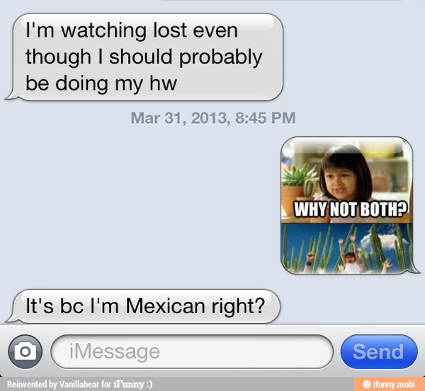 I'm watching lost even
though I should probably
be doing my hw
It's be I'm Mexican right?
