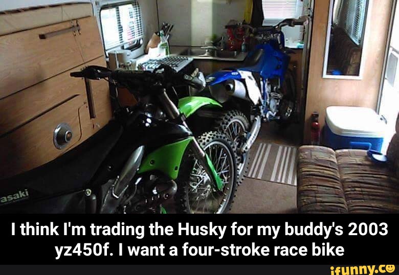 I think I'm trading the
Husky for my buddy's 2003
yz450f. I want a four-stroke race bike - I think I'm trading the Husky for my buddy's 2003 yz450f. I want a four-stroke race bike