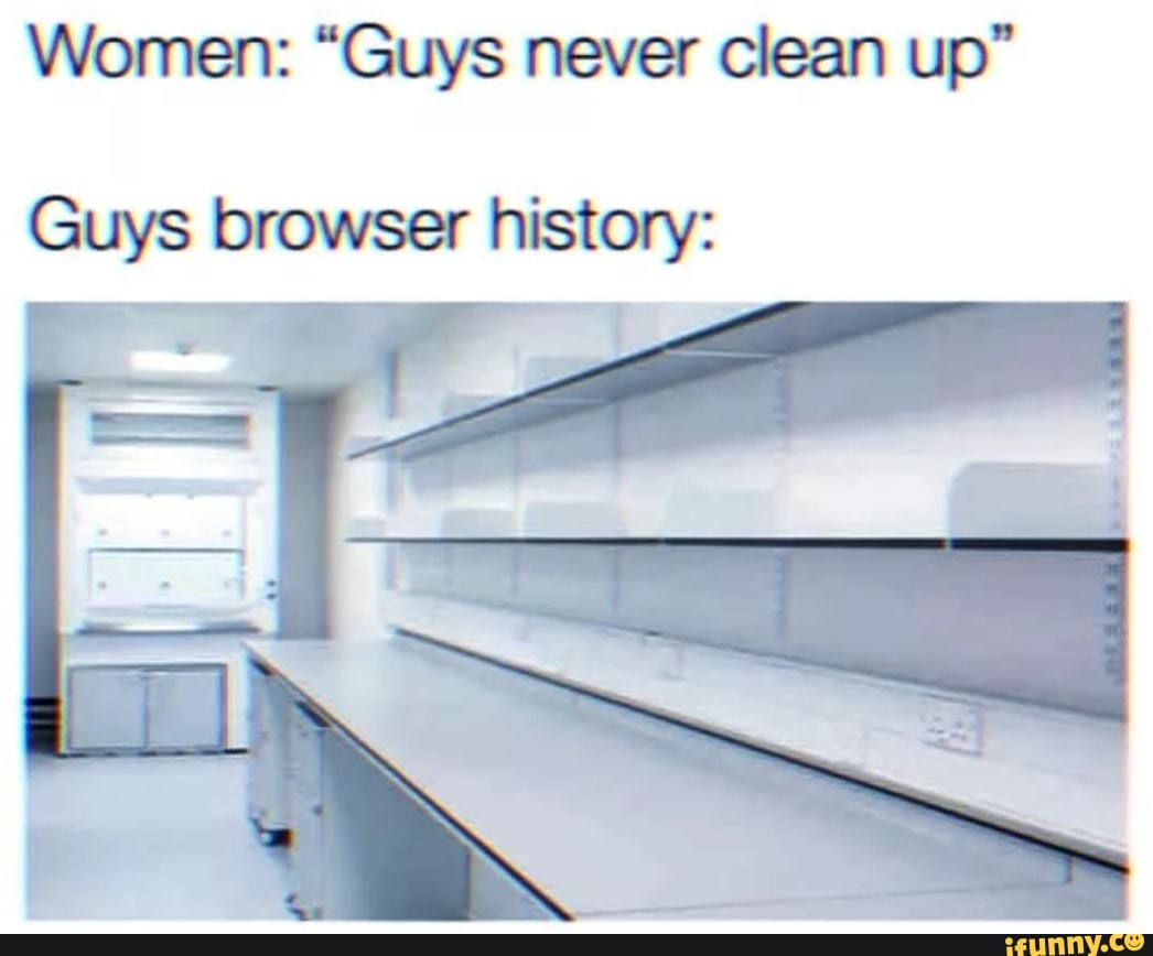 Women: "Guys never clean up"
Guys browser history:
