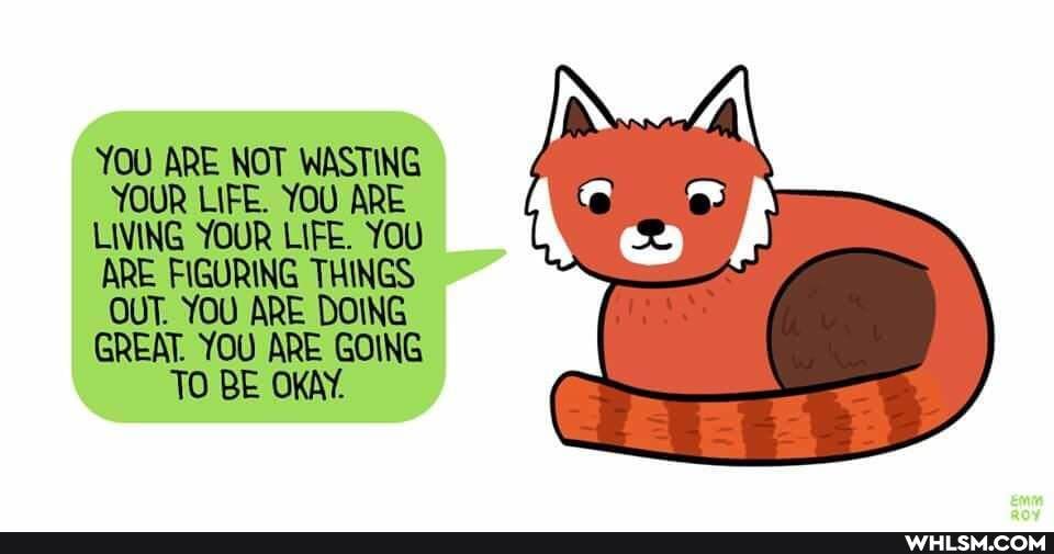 YOU ARE NOT WASTING YOUR LIFE. YOU ARE LIVING YOUR LIFE. YOU ARE FIGURING THINGS OUT. YOU ARE DOING GREAT. YOU ARE GOING TO BE OKAY.