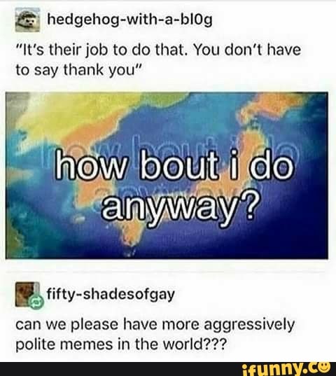 E hedgehog-with-a-bl0g
"It's their job to do that. You don't have
to say thank you"
(Bi titty-shadesofgay
can we please have more aggressively
polite memes in the world???