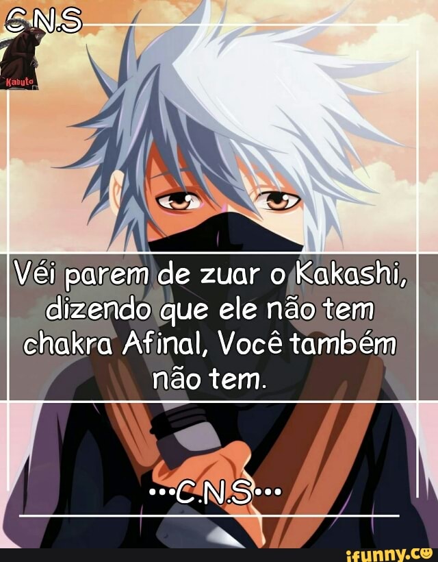 Vei parem de zuar ojKakashi,
dizendo que ele não tem
chakra Afinal, Você também
não tem.