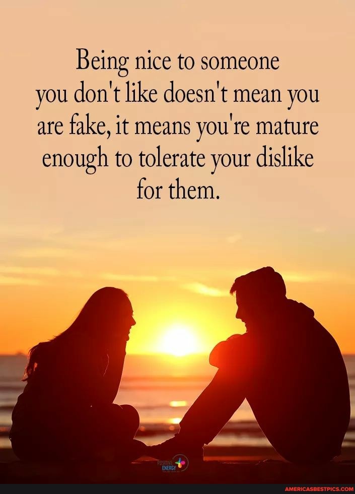 Being nice to someone you don't like doesn't mean you are fake, it means you're mature enough to tolerate your dislike for them.