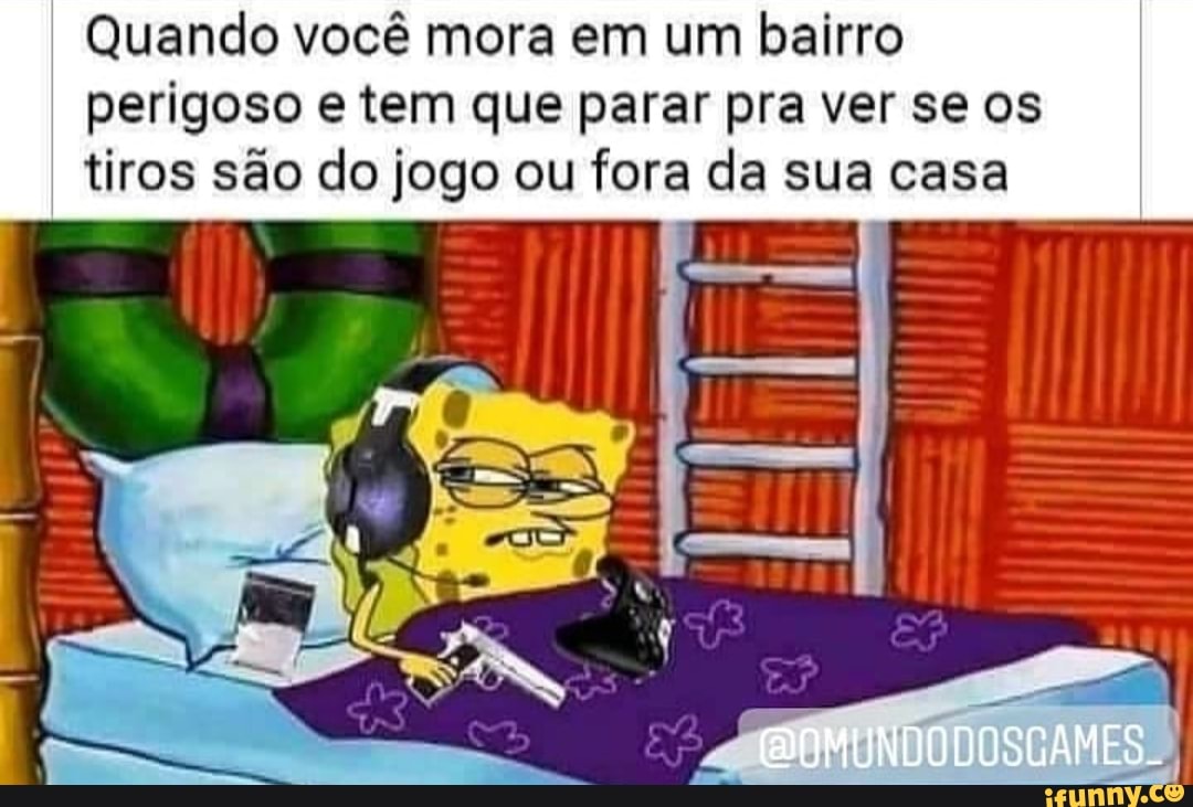 Quando você mora em um bairro perigoso e tem que parar pra ver se os tiros são do jogo ou fora da sua casa