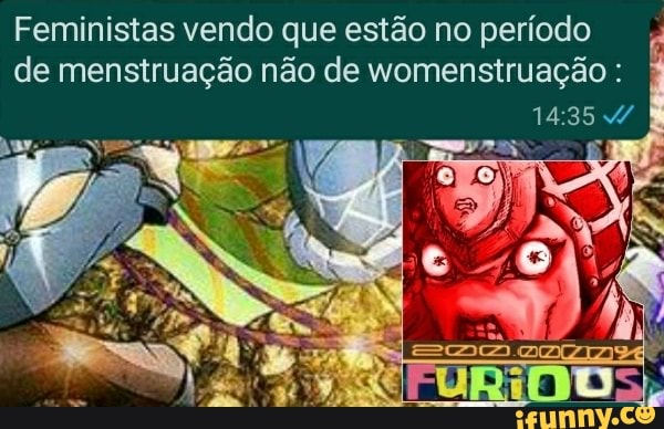 Feministas vendo que estão no período
de menstruação não de womenstruação