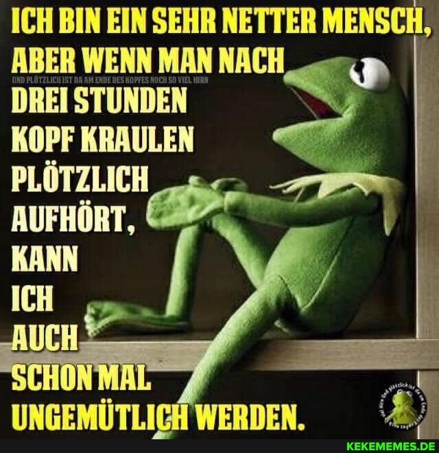 ICH BIN EIN SEHR NETTER MENSCH,
DREI STUNDEN KOPF KRAULEN
PLÖTZLICH AUFHÖRT,
KANN
ICH
WERDEN