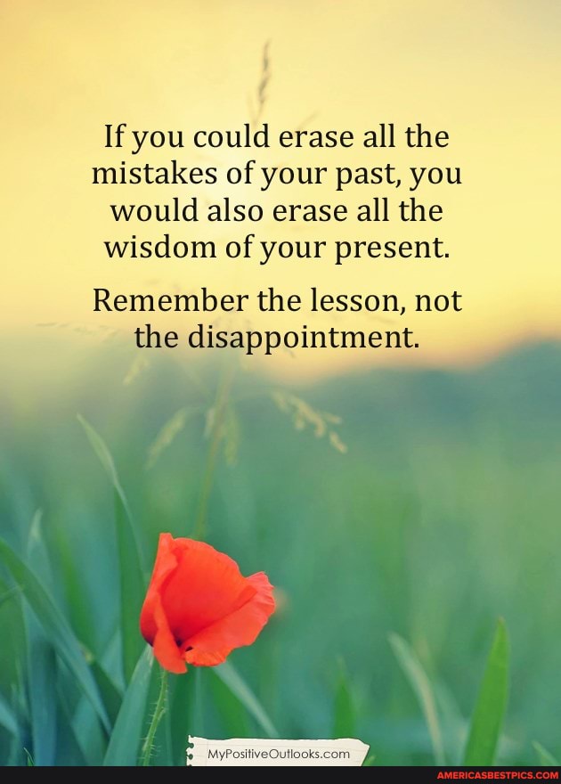 If you could erase all the mistakes of your past, you would also erase all the wisdom of your present.
Remember the lesson, not the disappointment.