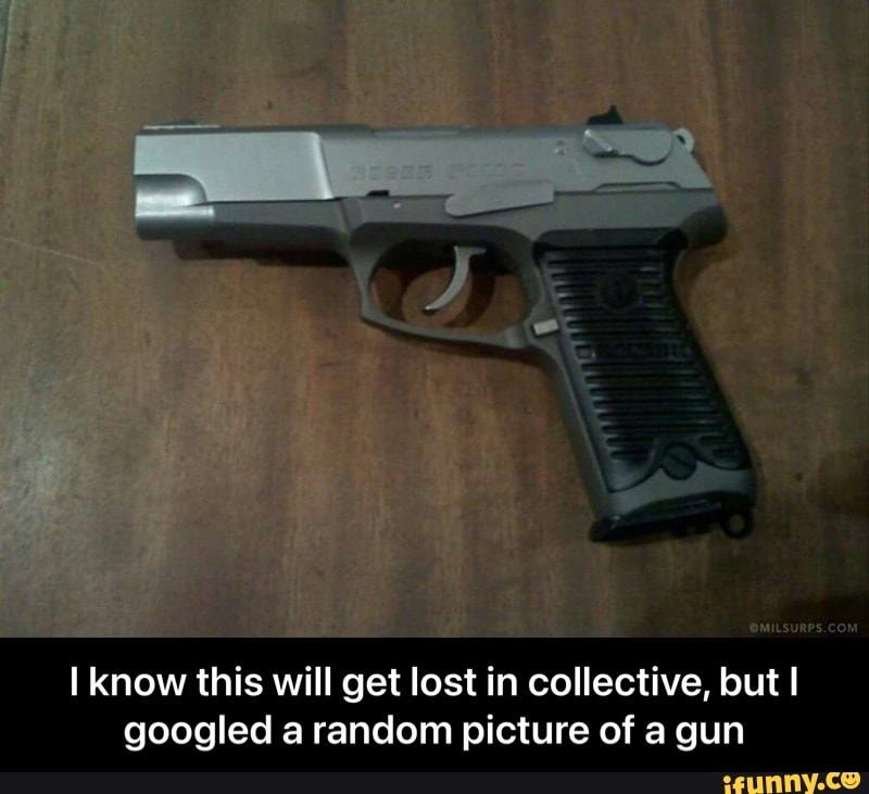 I know this will get lost in collective, but I googled a random picture of a gun - I know this will get lost in collective, but I googled a random picture of a gun