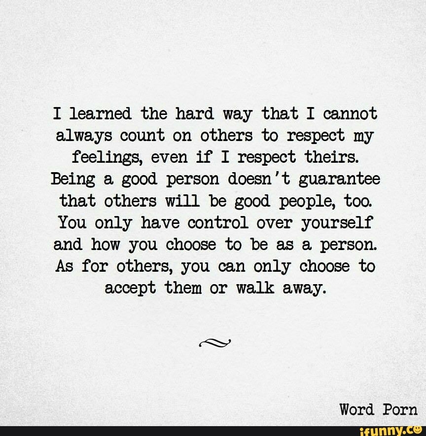 I learned the hard way that I cannot always count on others to respect ...