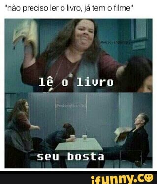 "não preciso ler o livro, já tem o filme"
seu bosta