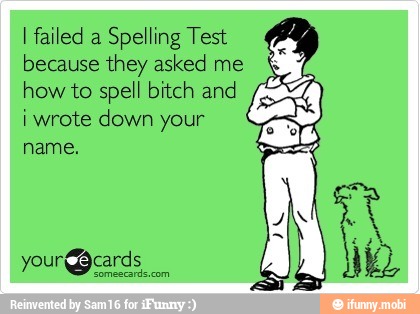I failed a
Spelling Test a
because they asked me
SS
how to spell bitch and Gas
i wrote down your ENS