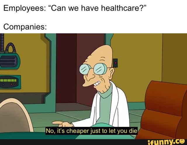 Employees: "Can we have healthcare?"
Companies:
No, it's cheaper just to let you die