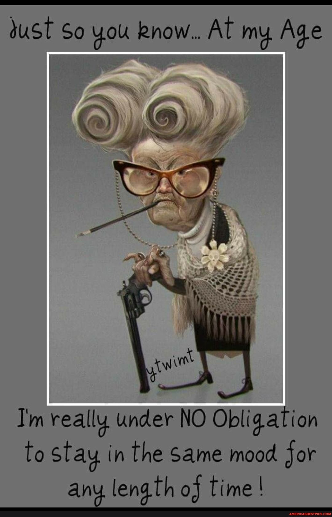 sust So Rnow.. At my Age
I'm really under NO Obligation to Stay in the Same mood Jor any length of time!